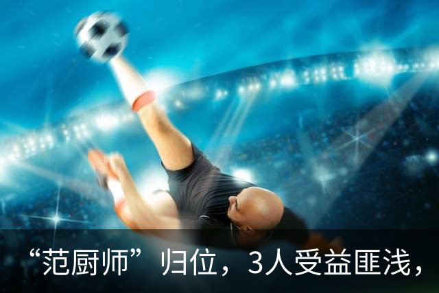 “范厨师”归位，3人受益匪浅，火箭新赛季大有可为