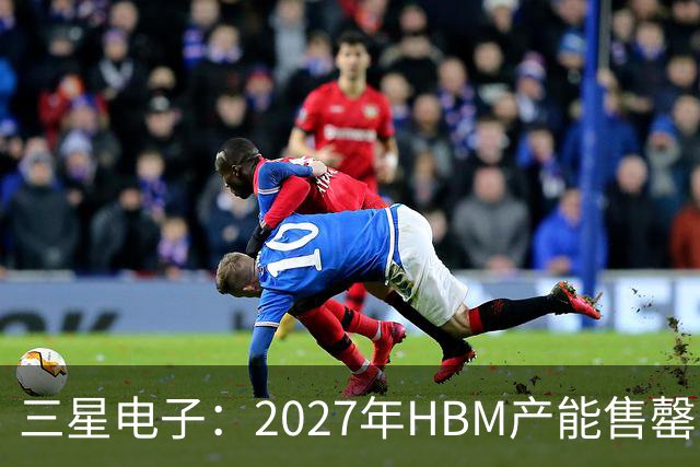 三星电子：2027年HBM产能售罄，预计整体内存供应将在2028年维持紧张