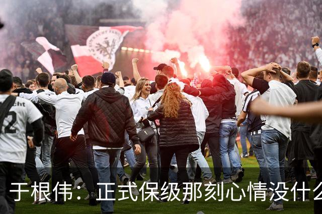 于根伟：正式保级那刻心情没什么波动 对阵英博会努力完成好比赛