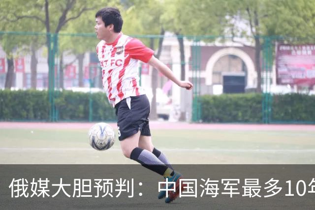 俄媒大胆预判：中国海军最多10年，最快7年，美军自己让出制海权
