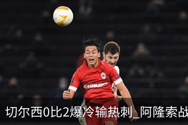 切尔西0比2爆冷输热刺 阿隆索战术遭质疑