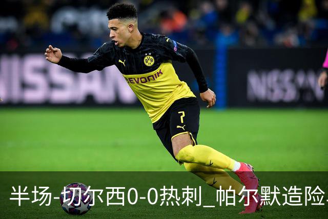 半场-切尔西0-0热刺 帕尔默造险马尔穆什失良机彭德斯神扑救主