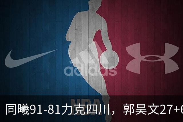 同曦91-81力克四川，郭昊文27+6+9，景菡一19分