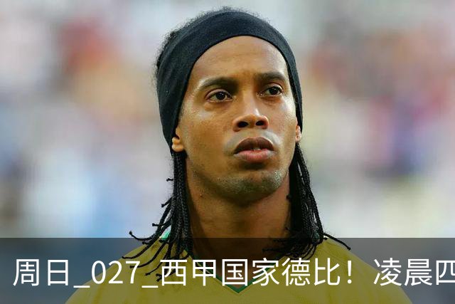 周日 027 西甲国家德比！凌晨四点红蓝对白！巴萨皇马上演巅峰较量