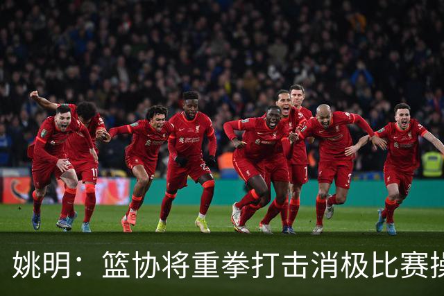 姚明：篮协将重拳打击消极比赛操纵比赛默契球