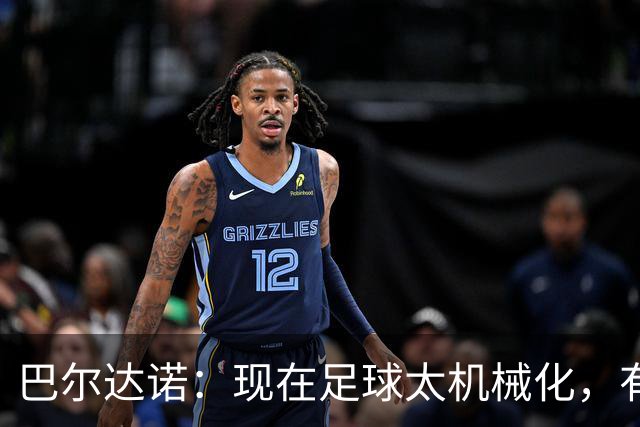 巴尔达诺：现在足球太机械化，有马拉多纳或梅西的比赛更好看