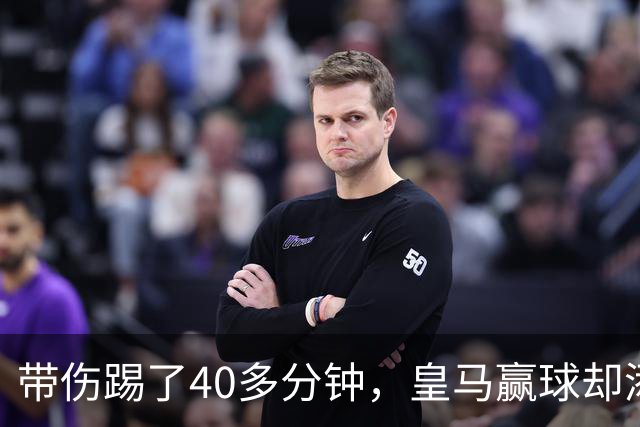 带伤踢了40多分钟，皇马赢球却添新伤情