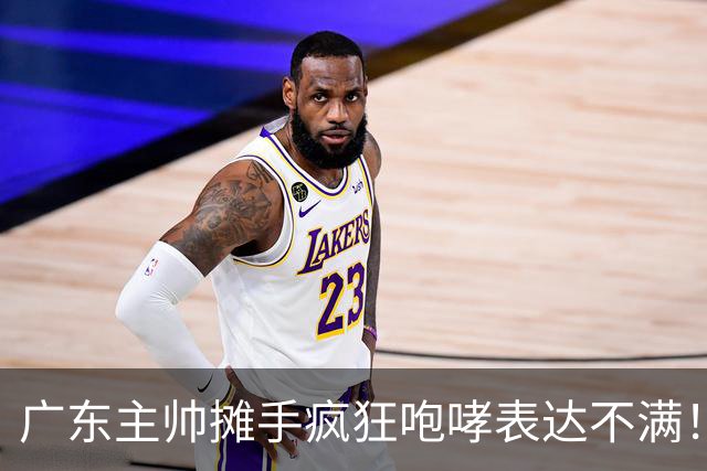 广东主帅摊手疯狂咆哮表达不满！焦泊乔篮下空篮不中逗笑现场球迷