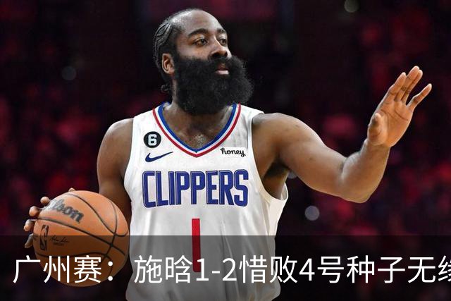 广州赛：施晗1-2惜败4号种子无缘首进四强 决胜盘4-2领先崩盘