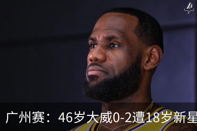 广州赛：46岁大威0-2遭18岁新星横扫一轮游 吞单打16连败