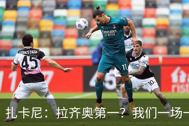 扎卡尼：拉齐奥第一？我们一场一场来，看看能收获多少惊喜