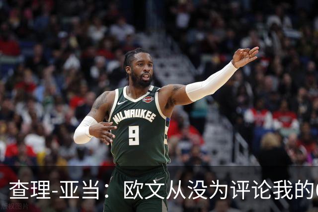 查理-亚当：欧文从没为评论我的64米吊射道歉，他说是开大脚