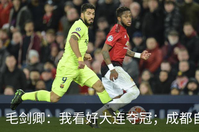 毛剑卿：我看好大连夺冠；成都自己给信心踢没了，气数已定
