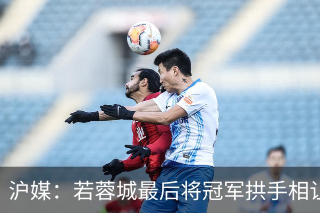 沪媒：若蓉城最后将冠军拱手相让，无疑是中超史上最大笑话之一