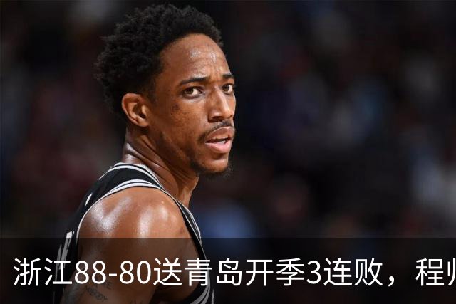 浙江88-80送青岛开季3连败，程帅澎16分，王奕博15+10
