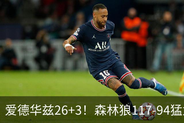 爱德华兹26+3！森林狼117-94猛龙，看数据：他是头号功臣！