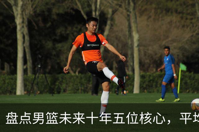 盘点男篮未来十年五位核心，平均身高2米06，能否冲击奥运会？