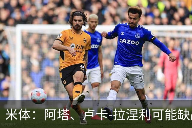 米体：阿塔、卢卡-拉涅利可能缺战国米，多多有望首发