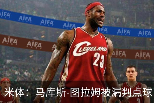 米体：马库斯-图拉姆被漏判点球，又遭假摔质疑