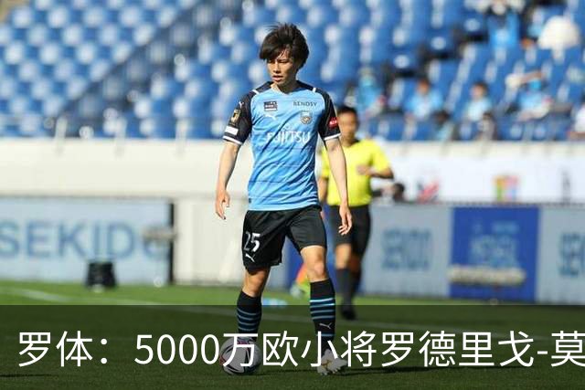 罗体：5000万欧小将罗德里戈-莫拉将首发战那不勒斯