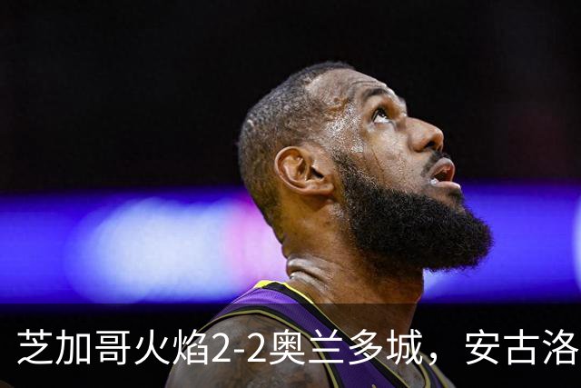 芝加哥火焰2-2奥兰多城，安古洛打破僵局，艾莱-塞拉西扳平比分