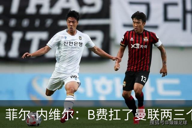 菲尔-内维尔：B费扛了曼联两三个赛季，我觉得他受了委屈