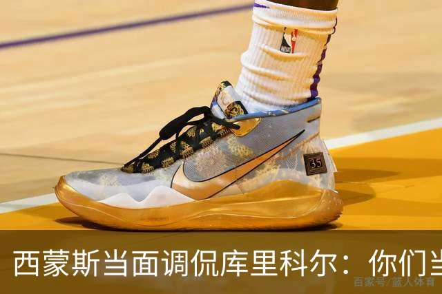 西蒙斯当面调侃库里科尔：你们当初不要我？