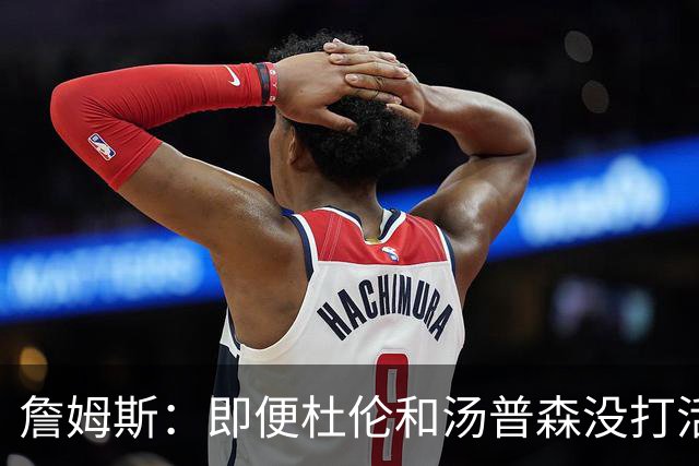詹姆斯：即便杜伦和汤普森没打活塞也是篮板强队 我们应做好卡位