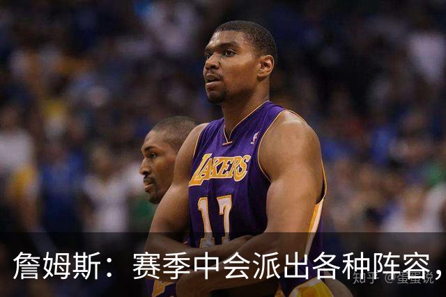 詹姆斯：赛季中会派出各种阵容，磨合越久效果越好