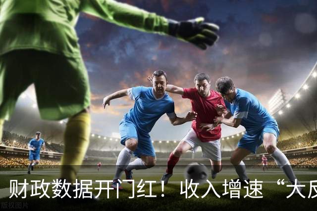 财政数据开门红！收入增速“大反转”，A股这一主线要崛起？