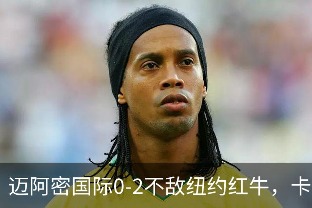 迈阿密国际0-2不敌纽约红牛，卡塞米罗乌龙，福斯贝里破门
