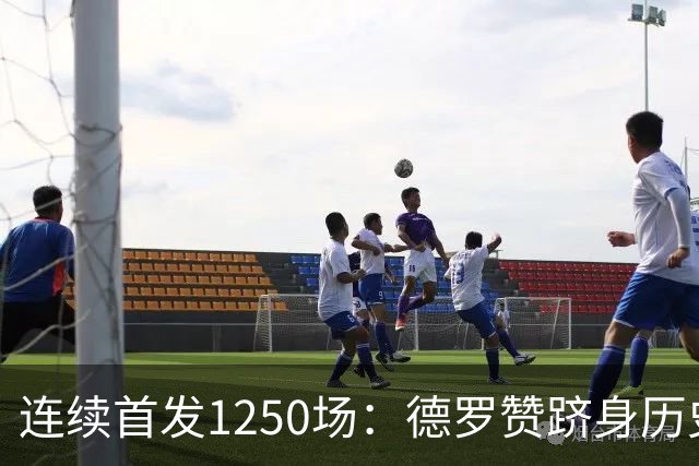 连续首发1250场：德罗赞跻身历史第八，詹姆斯第六