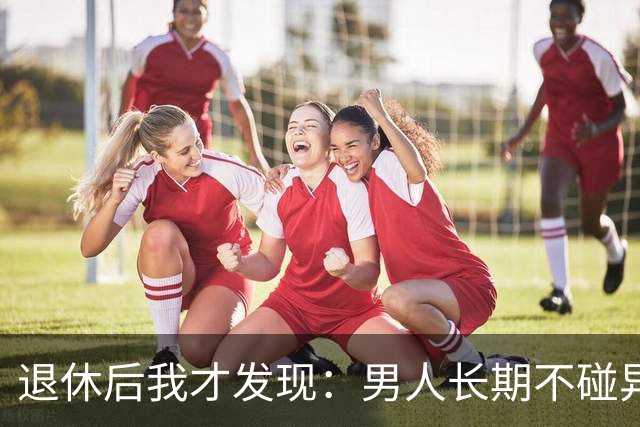 退休后我才发现：男人长期不碰异性，身上会出现4个很明显的特征