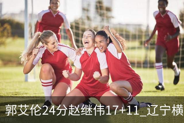 郭艾伦24分赵继伟17+11 辽宁横扫浙江成功卫冕