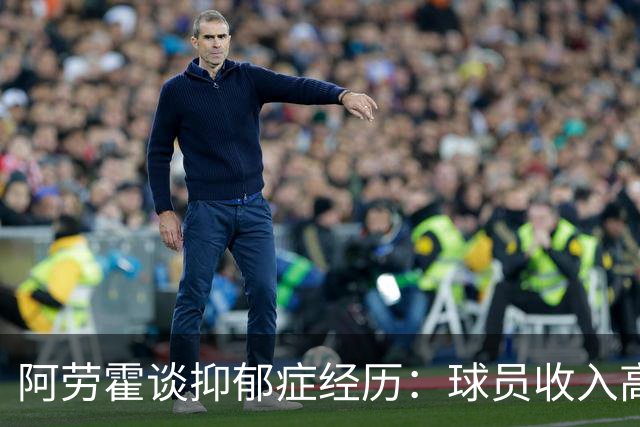 阿劳霍谈抑郁症经历：球员收入高，不代表就不会遭受痛苦
