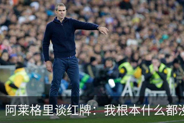 阿莱格里谈红牌：我根本什么都没做，下次我会待在教练席一动不动