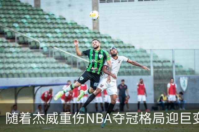 随着杰威重伤NBA夺冠格局迎巨变，76人成大热门，火箭有望再登顶