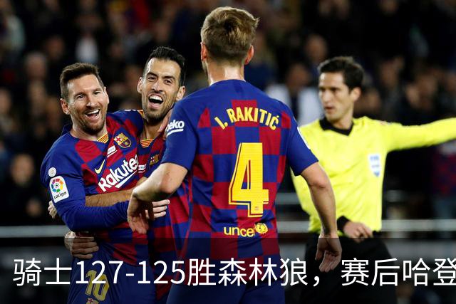 骑士127-125胜森林狼，赛后哈登被吹爆，拒做软蛋3年9654万太超值