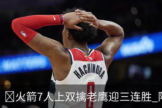 🏀火箭7人上双擒老鹰迎三连胜 阿门17+11 杰伦·约翰逊26+9+16