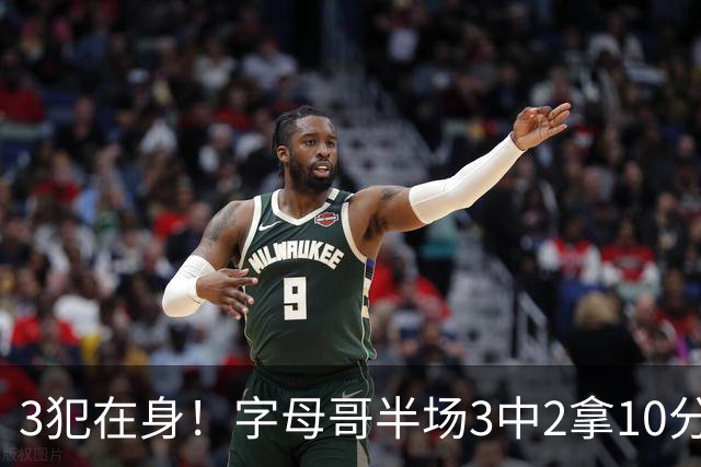 3犯在身！字母哥半场3中2拿10分 罚球8中6