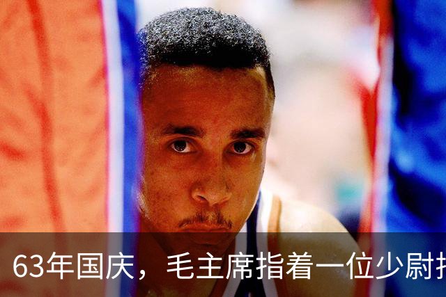 63年国庆，毛主席指着一位少尉排长问：就是你“口出狂言”？