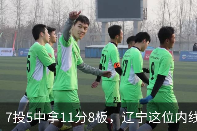 7投5中拿11分8板，辽宁这位内线4个前场板够硬