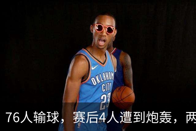 76人输球，赛后4人遭到炮轰，两位FMVP没有达到预期水准