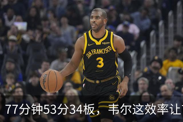 77分钟53分34板，韦尔这效率让首发中锋尴尬了