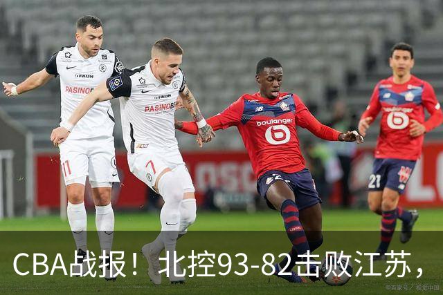 CBA战报！北控93-82击败江苏，廖三宁17分6助，里勒稳定输出