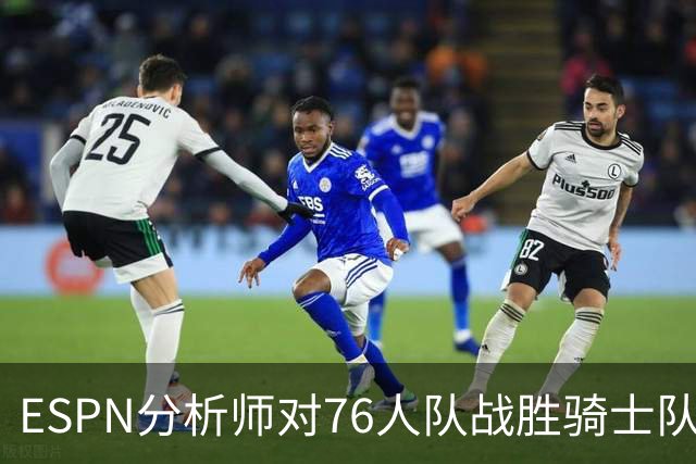 ESPN分析师对76人队战胜骑士队的历史性逆转，给予了高度评价