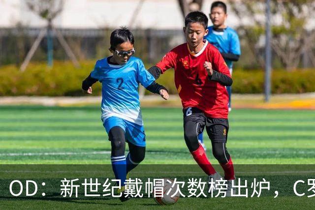 OD：新世纪戴帽次数榜出炉，C罗67次领跑，梅西紧随其后