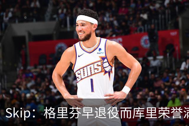 Skip：格里芬早退役而库里荣誉满身 重选新秀必选库里当状元