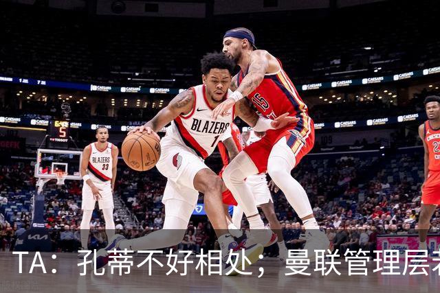 TA：孔蒂不好相处；曼联管理层若因此拒绝他，就是自身问题